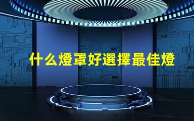 什么燈罩好選擇最佳燈罩的必知要素
