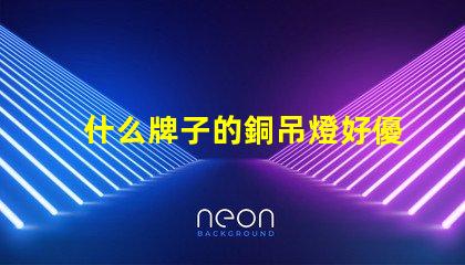 什么牌子的銅吊燈好優(yōu)質(zhì)銅吊燈品牌推薦與評測