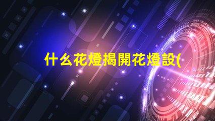 什么花燈揭開花燈設(shè)計(jì)的神秘面紗