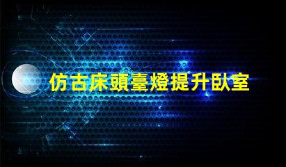 仿古床頭臺燈提升臥室氛圍的完美選擇