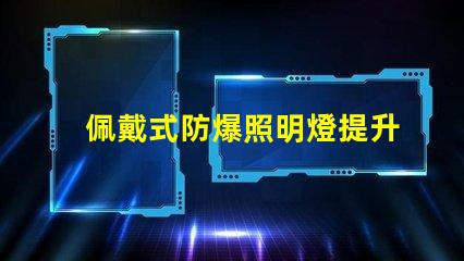 佩戴式防爆照明燈提升安全性的必備設(shè)備,你準(zhǔn)備好了嗎