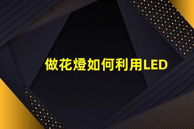 做花燈如何利用LED技術(shù)提升花燈亮度與節(jié)能效果