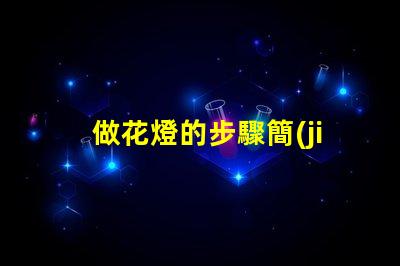做花燈的步驟簡(jiǎn)單易學(xué)的花燈制作指南
