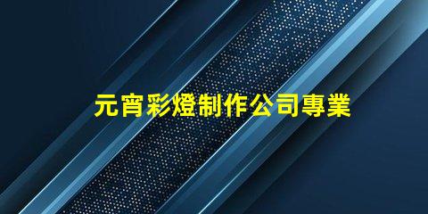 元宵彩燈制作公司專業(yè)定制你的節(jié)日驚喜
