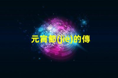 元宵節(jié)的傳統(tǒng)文化意義是什么揭開元宵節(jié)的歷史與習(xí)俗