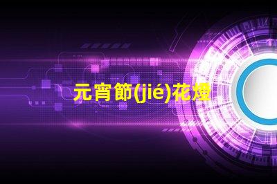 元宵節(jié)花燈種類介紹探索多樣花燈的魅力與文化意義