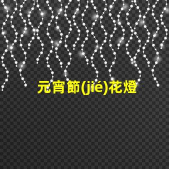 元宵節(jié)花燈種類探索多樣花燈,點亮節(jié)日氛圍