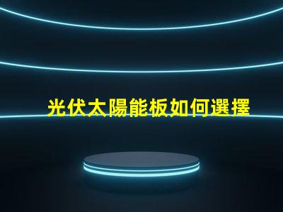 光伏太陽能板如何選擇最適合您的光伏解決方案