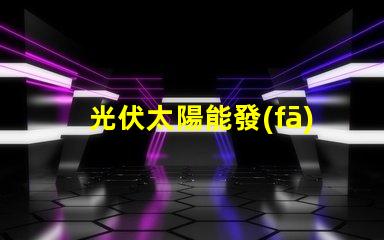 光伏太陽能發(fā)電探索高效能解決方案,降低能源成本