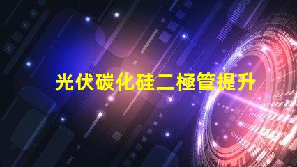 光伏碳化硅二極管提升光伏效率的關(guān)鍵技術(shù)
