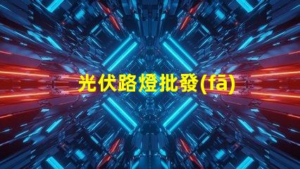 光伏路燈批發(fā)高效能與成本效益的完美結(jié)合嗎
