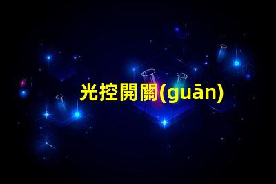 光控開關(guān)價(jià)格揭秘光控開關(guān)的市場(chǎng)動(dòng)態(tài)與趨勢(shì)