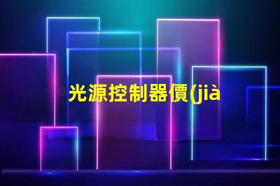 光源控制器價(jià)格如何選擇合適的光源控制器以降低成本