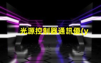 光源控制器通訊優(yōu)化燈光管理的智能解決方案
