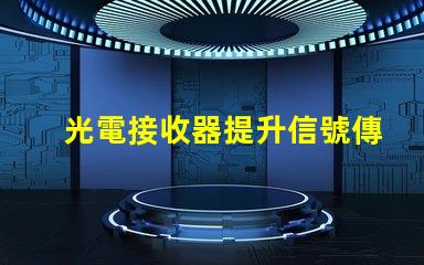 光電接收器提升信號傳輸質量的關鍵技術