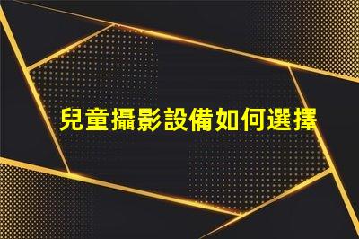 兒童攝影設備如何選擇最佳兒童攝影器材提升你作品的吸引力