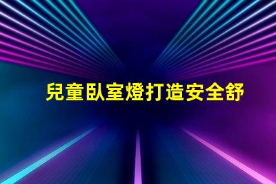 兒童臥室燈打造安全舒適的睡眠環(huán)境如何選擇