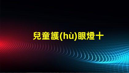 兒童護(hù)眼燈十大品牌排名深度解析如何選擇優(yōu)質(zhì)護(hù)眼燈