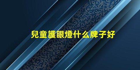 兒童護眼燈什么牌子好探尋最佳護眼燈品牌,保護孩子眼睛的秘密
