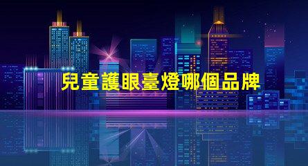兒童護眼臺燈哪個品牌最受歡迎護眼臺燈品牌推薦與評測