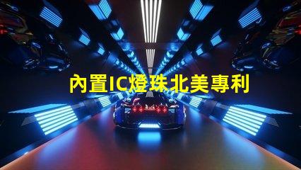 內置IC燈珠北美專利合規(guī)審查難點如何有效應對