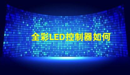 全彩LED控制器如何選擇適合您項(xiàng)目的最佳控制器