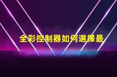 全彩控制器如何選擇最佳全彩控制器以提升項(xiàng)目效果