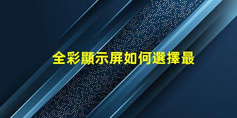 全彩顯示屏如何選擇最適合您需求的型號(hào)