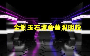 全銅玉石燈奢華照明設(shè)計(jì)與成本效益分析