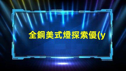 全銅美式燈探索優(yōu)雅與耐用性的完美結(jié)合