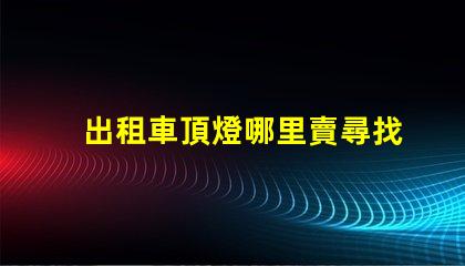 出租車頂燈哪里賣尋找優(yōu)質出租車頂燈的最佳渠道