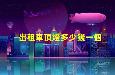 出租車頂燈多少錢一個(gè)市場(chǎng)價(jià)格與品質(zhì)的深度解析