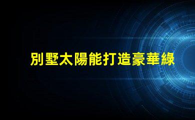 別墅太陽能打造豪華綠色生活的最佳選擇