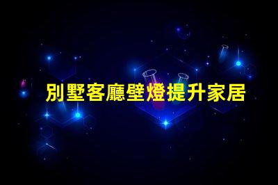 別墅客廳壁燈提升家居氛圍的完美選擇,你準(zhǔn)備好了嗎