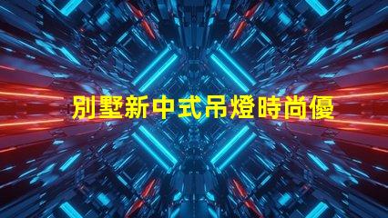 別墅新中式吊燈時尚優(yōu)雅,為何它成為新寵