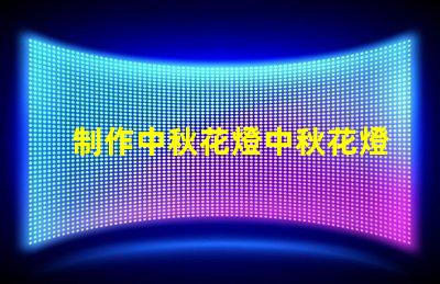 制作中秋花燈中秋花燈創(chuàng)意設(shè)計(jì)與亮化技巧