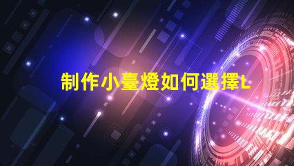 制作小臺燈如何選擇LED光源提升光效