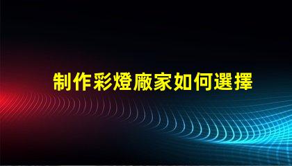 制作彩燈廠家如何選擇可靠的彩燈制造商