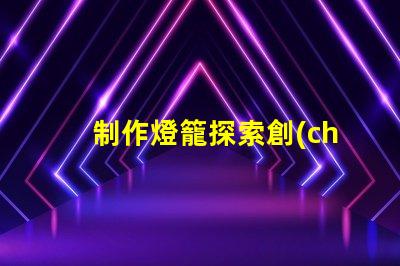 制作燈籠探索創(chuàng)意燈籠的多樣化設(shè)計(jì)