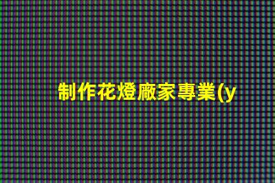 制作花燈廠家專業(yè)花燈生產(chǎn)商的選擇指南