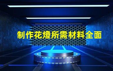 制作花燈所需材料全面解析花燈制作必備材料清單