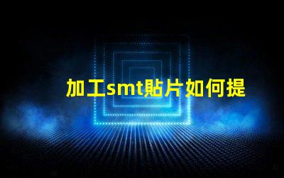 加工smt貼片如何提升貼片加工效率的關(guān)鍵策略