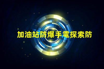 加油站防爆手電探索防爆手電的必要性與選擇標(biāo)準(zhǔn)