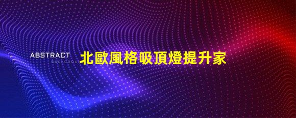 北歐風格吸頂燈提升家居品味的現(xiàn)代照明選擇