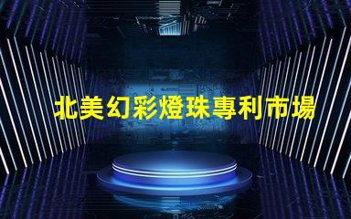 北美幻彩燈珠專利市場發(fā)展趨勢深度分析
