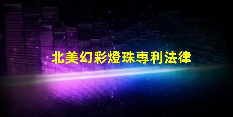 北美幻彩燈珠專利法律審查與合規(guī)性關(guān)鍵解讀