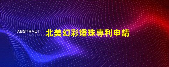 北美幻彩燈珠專利申請攻略專利流程詳解與注意事項