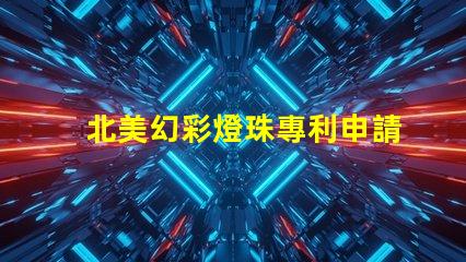 北美幻彩燈珠專利申請策略成功注冊關(guān)鍵步驟詳解