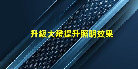 升級大燈提升照明效果的最佳選擇是什么