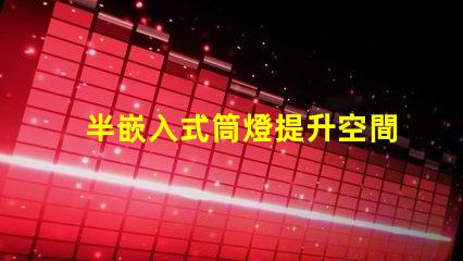 半嵌入式筒燈提升空間氛圍的照明解決方案